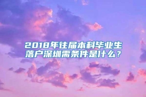2018年往届本科毕业生落户深圳需条件是什么？