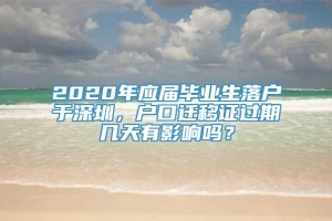 2020年应届毕业生落户于深圳，户口迁移证过期几天有影响吗？
