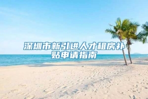 深圳市新引进人才租房补贴申请指南