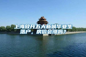 上海放开五大新城毕业生落户，房价会涨吗？