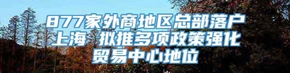 877家外商地区总部落户上海 拟推多项政策强化贸易中心地位