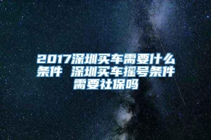 2017深圳买车需要什么条件 深圳买车摇号条件需要社保吗