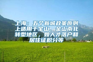 上海：五个新城政策原则上适用于宝山、金山南北转型地区，如人才落户和居住证积分等