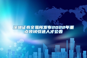 深圳证券交易所发布2022年重点领域引进人才公告