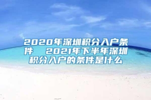 2020年深圳积分入户条件  2021年下半年深圳积分入户的条件是什么