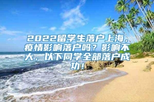 2022留学生落户上海，疫情影响落户吗？影响不大，以下同学全部落户成功！