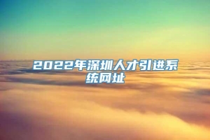 2022年深圳人才引进系统网址