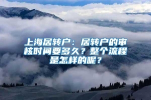 上海居转户：居转户的审核时间要多久？整个流程是怎样的呢？