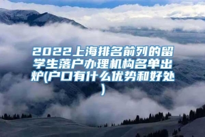2022上海排名前列的留学生落户办理机构名单出炉(户口有什么优势和好处)