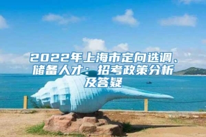 2022年上海市定向选调、储备人才：招考政策分析及答疑