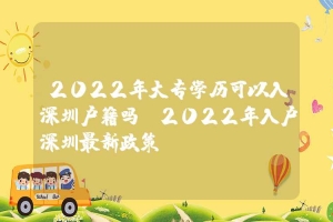 2022年大专学历可以入深圳户籍吗（2022年入户深圳最新政策）