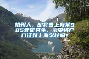 杭州人，即将去上海某985读研究生，需要将户口迁到上海学校吗？