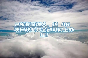 @所有深圳人，这 48 项户政业务全部可网上办理！