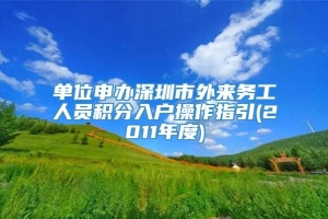 单位申办深圳市外来务工人员积分入户操作指引(2011年度)