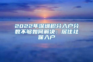2022年深圳积分入户分数不够如何解决：居住社保入户