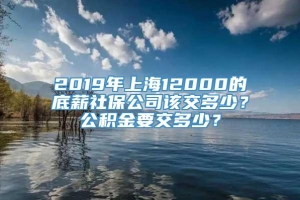 2019年上海12000的底薪社保公司该交多少？公积金要交多少？