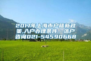 2017年上海市户籍新政策,入户办理条件，落户咨询021-54590668