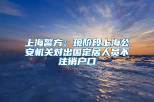 上海警方：现阶段上海公安机关对出国定居人员不注销户口