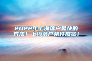 2022年上海落户最快的方法！上海落户条件放宽！