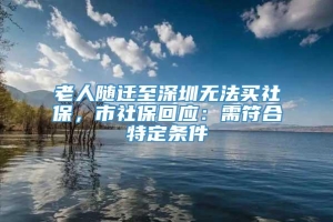 老人随迁至深圳无法买社保，市社保回应：需符合特定条件