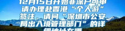 12月15日开始非深户可申请办理赴香港“个人游”签注，请问“深圳市公安局出入境管理部门”的详细地址在哪