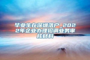 毕业生在深圳落户_2022年企业办理招调业务审核材料