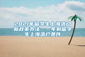 2021年留学生上海落户新政策办法，一年制留学生上海落户条件