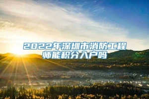 2022年深圳市消防工程师能积分入户吗