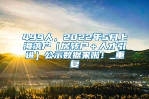 499人，2022年5月上海落户（居转户＋人才引进）公示数据来啦！_重复