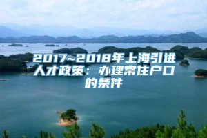 2017~2018年上海引进人才政策：办理常住户口的条件