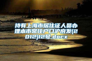 持有上海市居住证人员办理本市常住户口沪府发(2012)12号.docx