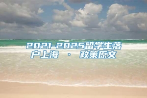 2021-2025留学生落户上海 · 政策原文