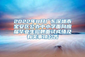 2022年8月广东深圳市宝安区公办中小学面向应届毕业生招聘面试成绩及有关事项公告