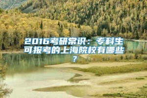 2016考研常识：专科生可报考的上海院校有哪些？