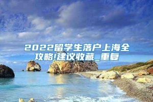 2022留学生落户上海全攻略!建议收藏_重复