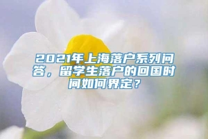 2021年上海落户系列问答，留学生落户的回国时间如何界定？