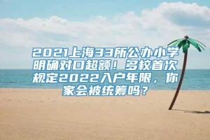 2021上海33所公办小学明确对口超额！多校首次规定2022入户年限，你家会被统筹吗？
