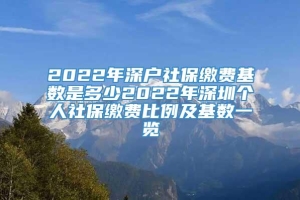 2022年深户社保缴费基数是多少2022年深圳个人社保缴费比例及基数一览