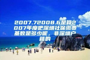 2007.72008.6是算2007年度吧深圳社保缴费基数是多少呢，非深圳户籍的