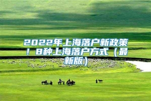 2022年上海落户新政策！8种上海落户方式（最新版）