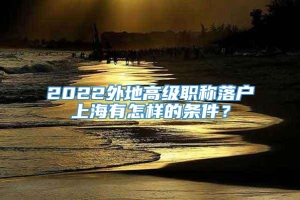 2022外地高级职称落户上海有怎样的条件？