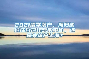 2021留学落户，海归该选择自己理想的工作，还是先落户上海？