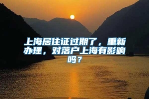 上海居住证过期了，重新办理，对落户上海有影响吗？