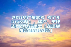 2011年广东高考 考了536(文科），深户，平行志愿可以报哪里（在深圳排名29000名）