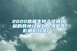 2022应届生转入读研以前的异地社保到上海是否影响积分落户？
