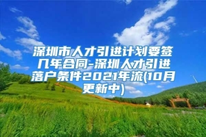 深圳市人才引进计划要签几年合同-深圳人才引进落户条件2021年流(10月更新中)