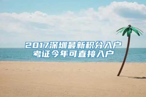 2017深圳最新积分入户考证今年可直接入户