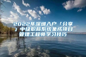 2022年深圳入户「分享」中级职称系统集成项目管理工程师学习技巧