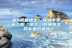 超4成是博士！深圳中学新入职“豪华”教师阵容，网友看后震惊了