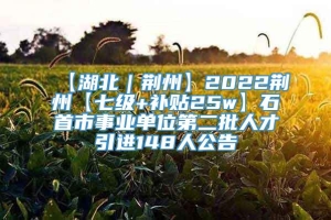 【湖北｜荆州】2022荆州【七级+补贴25w】石首市事业单位第二批人才引进148人公告
